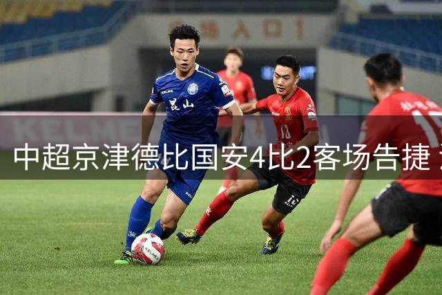 中超京津德比国安4比2客场告捷 法比奥双响津门虎两度追分