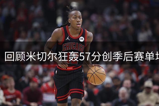 回顾米切尔狂轰57分创季后赛单场得分榜第三