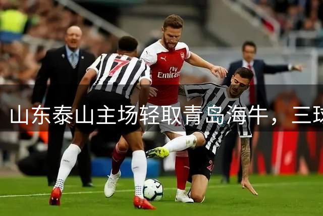 山东泰山主场轻取青岛海牛，三球优势锁定三连胜