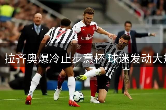拉齐奥爆冷止步意杯 球迷发动大规模抵制