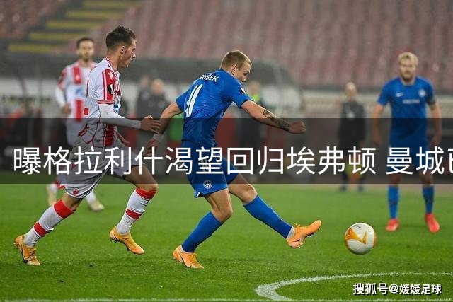 曝格拉利什渴望回归埃弗顿 曼城已将其排除在阵容之外
