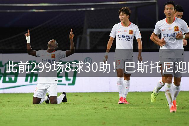 此前299场8球30助！巴斯托尼迎国米生涯300场里程碑之战