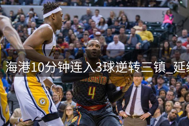海港10分钟连入3球逆转三镇 延续连胜升至中超第8