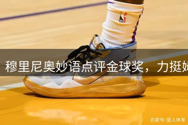 穆里尼奥妙语点评金球奖，力挺姆巴佩暗藏玄机