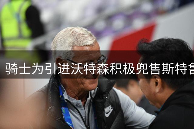 骑士为引进沃特森积极兜售斯特鲁斯的合同